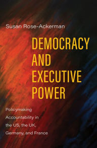 Title: Democracy and Executive Power: Policymaking Accountability in the US, the UK, Germany, and France, Author: Susan Rose-Ackerman