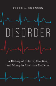 Title: Disorder: A History of Reform, Reaction, and Money in American Medicine, Author: Peter A. Swenson