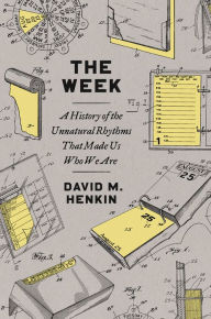 Title: The Week: A History of the Unnatural Rhythms That Made Us Who We Are, Author: David M Henkin