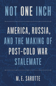 Title: Not One Inch: America, Russia, and the Making of Post-Cold War Stalemate, Author: M. E. Sarotte