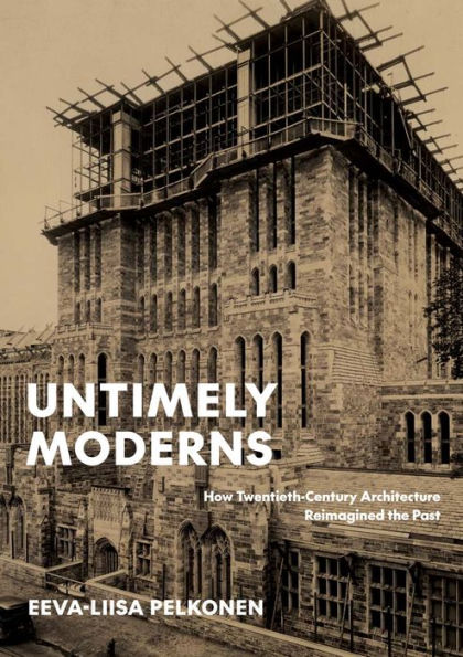 Untimely Moderns: How Twentieth-Century Architecture Reimagined the Past