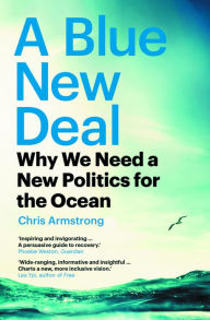 Title: A Blue New Deal: Why We Need a New Politics for the Ocean, Author: Chris Armstrong