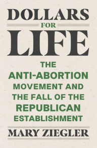 Title: Dollars for Life: The Anti-Abortion Movement and the Fall of the Republican Establishment, Author: Mary Ziegler