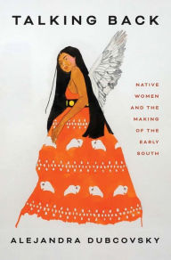 Books online download free Talking Back: Native Women and the Making of the Early South by Alejandra Dubcovsky, Alejandra Dubcovsky