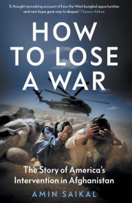 Title: How to Lose a War: The Story of America's Intervention in Afghanistan, Author: Amin Saikal