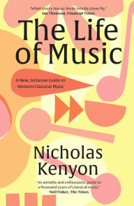 Title: The Life of Music: New Adventures in the Western Classical Tradition, Author: Nicholas Kenyon