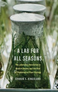 Title: A Lab for All Seasons: The Laboratory Revolution in Modern Botany and the Rise of Physiological Plant Ecology, Author: Sharon E. Kingsland