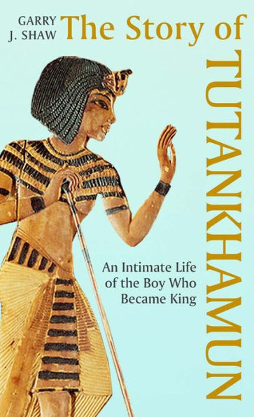 the Story of Tutankhamun: An Intimate Life Boy who Became King