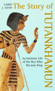 Title: The Story of Tutankhamun: An Intimate Life of the Boy who Became King, Author: Garry J. Shaw