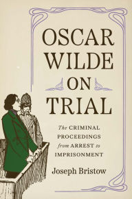 Title: Oscar Wilde on Trial: The Criminal Proceedings, from Arrest to Imprisonment, Author: Joseph Bristow