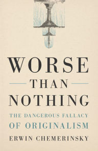 Title: Worse Than Nothing: The Dangerous Fallacy of Originalism, Author: Erwin Chemerinsky