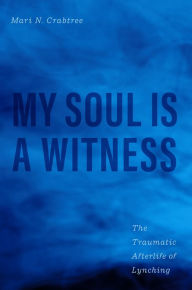 Title: My Soul Is a Witness: The Traumatic Afterlife of Lynching, Author: Mari N. Crabtree