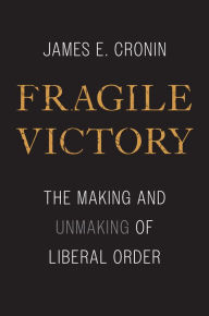 Title: Fragile Victory: The Making and Unmaking of Liberal Order, Author: James E. Cronin