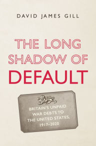 Title: The Long Shadow of Default: Britain's Unpaid War Debts to the United States, 1917-2020, Author: David James Gill