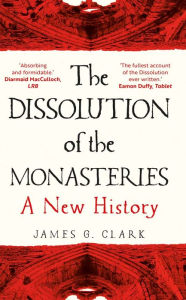 Free download books from amazon The Dissolution of the Monasteries: A New History by James Clark, James Clark