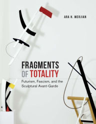 Read book free online no downloads Fragments of Totality: Futurism, Fascism, and the Sculptural Avant-Garde in English by Ara H. Merjian  9780300270013