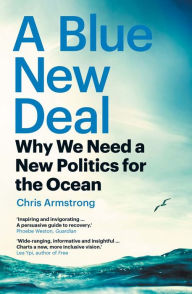 Title: A Blue New Deal: Why We Need a New Politics for the Ocean, Author: Chris Armstrong