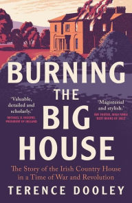 Title: Burning the Big House: The Story of the Irish Country House in a Time of War and Revolution, Author: Terence Dooley