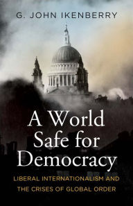 Book free online download A World Safe for Democracy: Liberal Internationalism and the Crises of Global Order 9780300271010 (English literature)