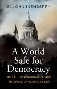 A World Safe for Democracy: Liberal Internationalism and the Crises of Global Order