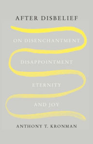 Title: After Disbelief: On Disenchantment, Disappointment, Eternity, and Joy, Author: Anthony T. Kronman