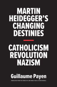 Title: Martin Heidegger's Changing Destinies: Catholicism, Revolution, Nazism, Author: Guillaume Payen