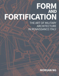 Title: Form and Fortification: The Art of Military Architecture in Renaissance Italy, Author: Morgan Ng