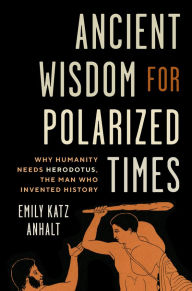 Title: Ancient Wisdom for Polarized Times: Why Humanity Needs Herodotus, the Man Who Invented History, Author: Emily Katz Anhalt