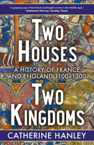 Title: Two Houses, Two Kingdoms: A History of France and England, 1100-1300, Author: Catherine Hanley
