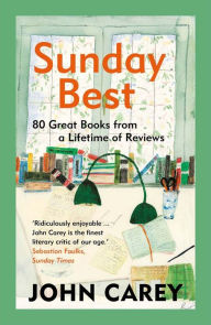 Title: Sunday Best: 80 Great Books from a Lifetime of Reviews, Author: John Carey