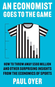 Title: An Economist Goes to the Game: How to Throw Away $580 Million and Other Surprising Insights from the Economics of Sports, Author: Paul Oyer