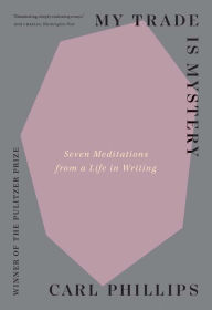 Download books online for free My Trade Is Mystery: Seven Meditations from a Life in Writing  (English Edition) by Carl Phillips, Carl Phillips