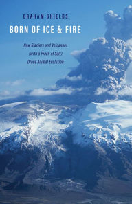 Title: Born of Ice and Fire: How Glaciers and Volcanoes (with a Pinch of Salt) Drove Animal Evolution, Author: Graham Shields