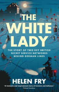 Title: The White Lady: The Story of Two Key British Secret Service Networks Behind German Lines, Author: Helen Fry