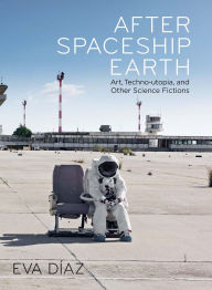 Free ebook downloads txt format After Spaceship Earth: Art, Techno-utopia, and Other Science Fictions by Eva Diaz  (English Edition) 9780300275704