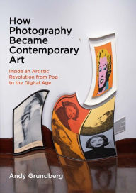 Title: How Photography Became Contemporary Art: Inside an Artistic Revolution from Pop to the Digital Age, Author: Andy Grundberg