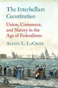 Download free essay book pdf The Interbellum Constitution: Union, Commerce, and Slavery in the Age of Federalisms by Alison L. LaCroix 9780300223217 (English literature)