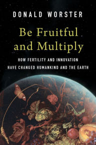 Title: Be Fruitful and Multiply: How Fertility and Innovation Have Changed Humankind and the Earth, Author: Donald Worster