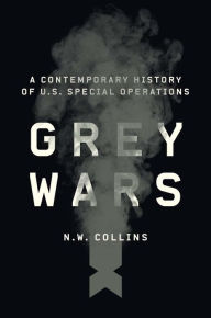 Title: Grey Wars: A Contemporary History of U.S. Special Operations, Author: N. W. Collins