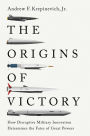 The Origins of Victory: How Disruptive Military Innovation Determines the Fates of Great Powers