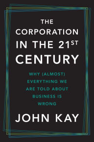 Title: The Corporation in the Twenty-First Century: Why (Almost) Everything We Are Told About Business Is Wrong, Author: John Kay