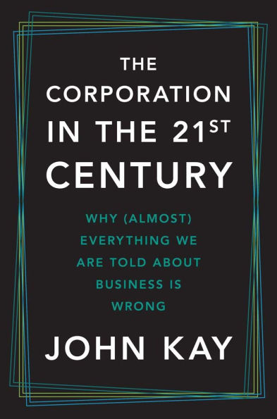 The Corporation in the Twenty-First Century: Why (Almost) Everything We Are Told About Business Is Wrong