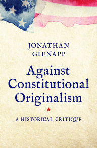 Title: Against Constitutional Originalism: A Historical Critique, Author: Jonathan Gienapp