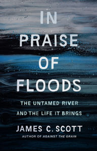 Title: In Praise of Floods: The Untamed River and the Life It Brings, Author: James C. Scott