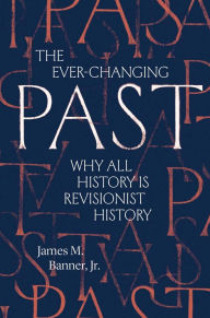 Title: The Ever-Changing Past: Why All History Is Revisionist History, Author: James M. Banner Jr.