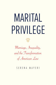 Title: Marital Privilege: Marriage, Inequality, and the Transformation of American Law, Author: Serena Mayeri