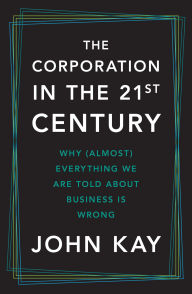 Title: The Corporation in the Twenty-First Century: Why (Almost) Everything We Are Told About Business Is Wrong, Author: John Kay