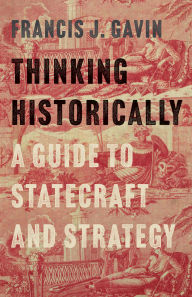Title: Thinking Historically: A Guide to Statecraft and Strategy, Author: Francis J. Gavin