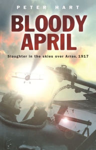 Title: Bloody April: Slaughter in the Skies over Arras, 1917, Author: Peter Hart