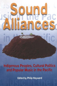 Title: Sound Alliances: Indigenous Peoples, Cultural Politics, and Popular Music in the Pacific / Edition 1, Author: Philip Hayward